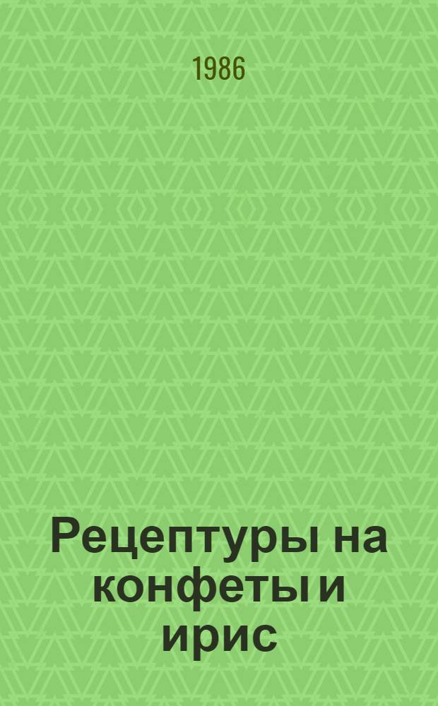 Рецептуры на конфеты и ирис : Утв. отд. пищ. пром-сти Госагропрома СССР 27.02.86