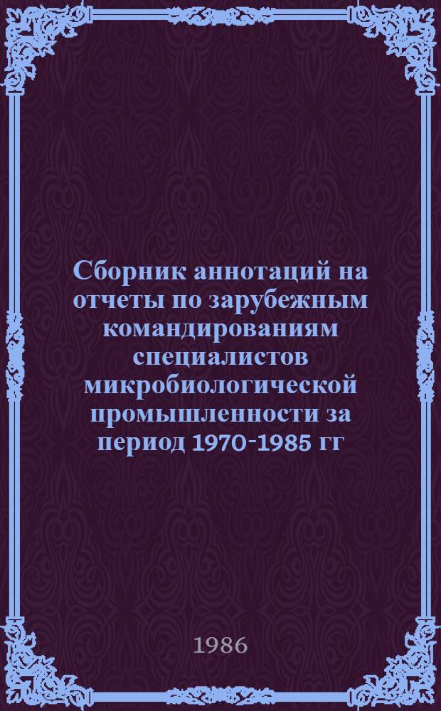 Сборник аннотаций на отчеты по зарубежным командированиям специалистов микробиологической промышленности за период 1970-1985 гг.