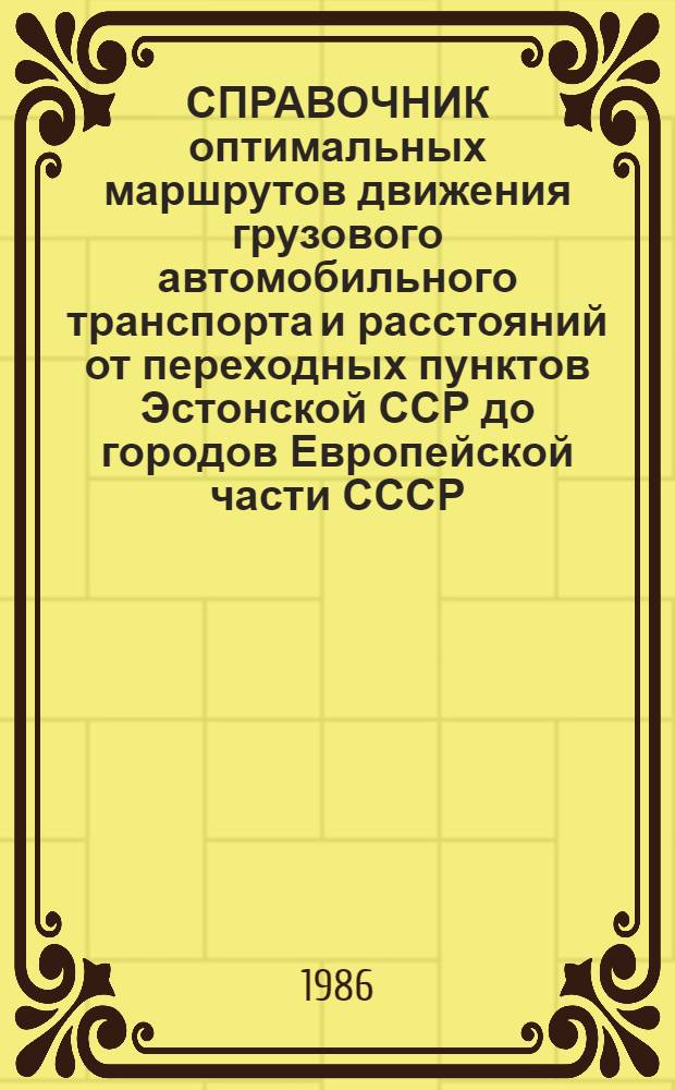 СПРАВОЧНИК оптимальных маршрутов движения грузового автомобильного транспорта и расстояний от переходных пунктов Эстонской ССР до городов Европейской части СССР : [В 2 ч.]. [Ч. 1 : Расстояния от переходных пунктов ЭССР до городов Европейской части СССР]