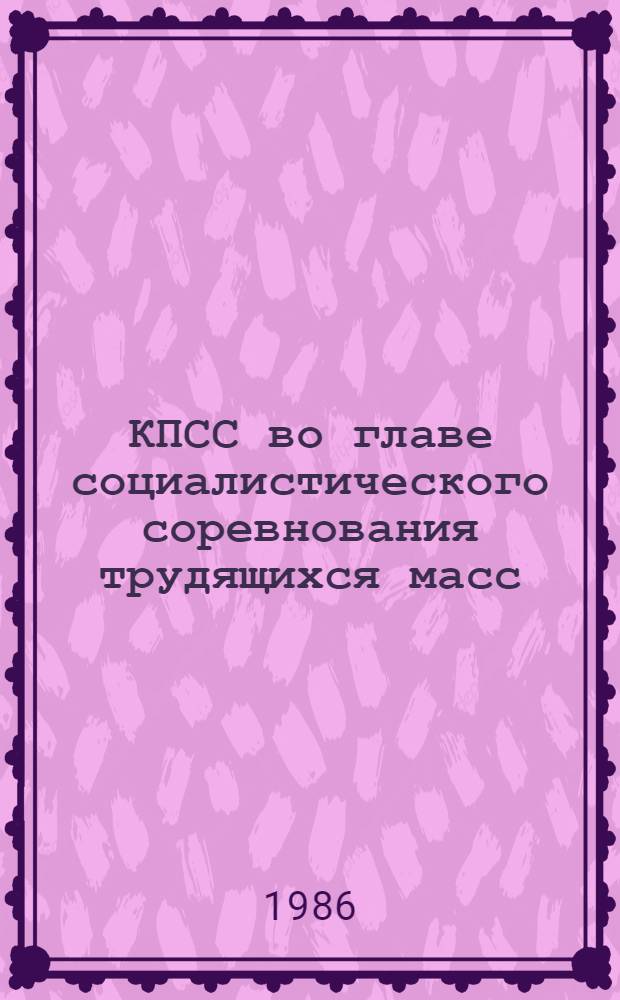 КПСС во главе социалистического соревнования трудящихся масс : Аннот. указ. лит. для слушателей спецкурсов и спецсеминаров по пробл. парт. руководства развитием творч. активности трудящихся : В 3 ч.