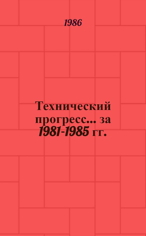Технический прогресс... ... за 1981-1985 гг.