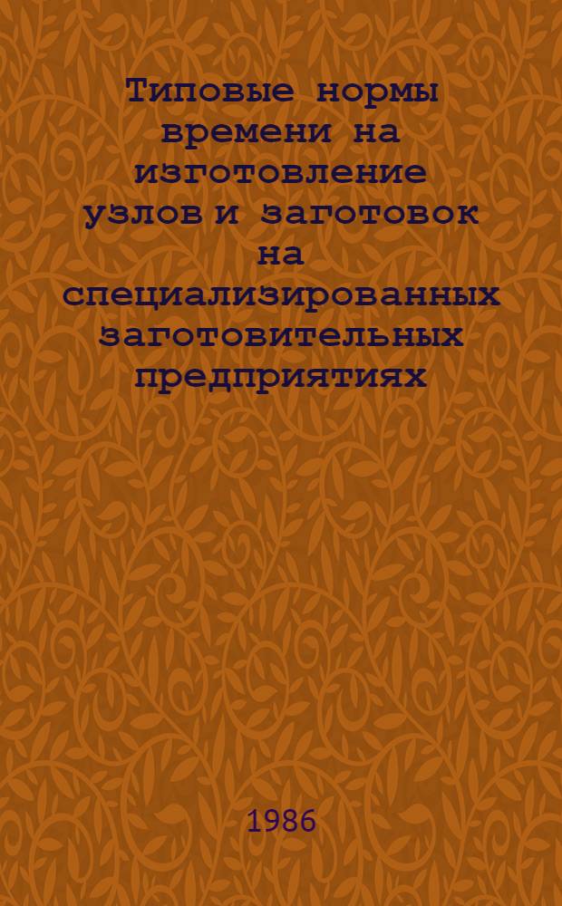 Типовые нормы времени на изготовление узлов и заготовок на специализированных заготовительных предприятиях : Утв. Гос. ком. СССР по произв.-техн. обеспечению сел. хоз-ва 06.11.85. Вып. 4
