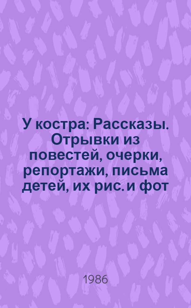 У костра : Рассказы. Отрывки из повестей, очерки, репортажи, письма детей, их рис. и фот. : Для мл. и сред. шк. возраста