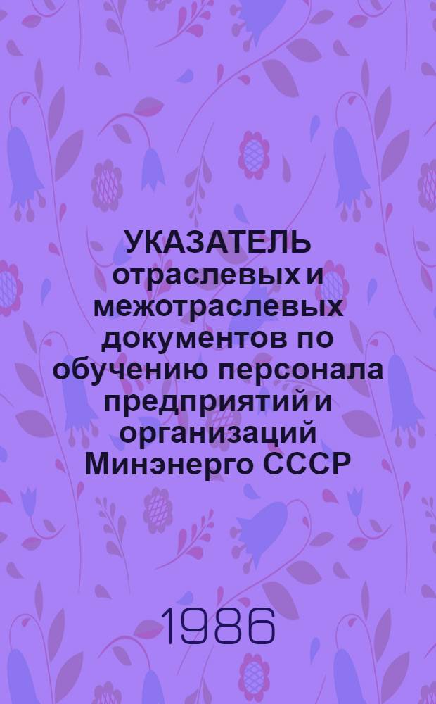 УКАЗАТЕЛЬ отраслевых и межотраслевых документов по обучению персонала предприятий и организаций Минэнерго СССР... ... по состоянию на 01.01.86
