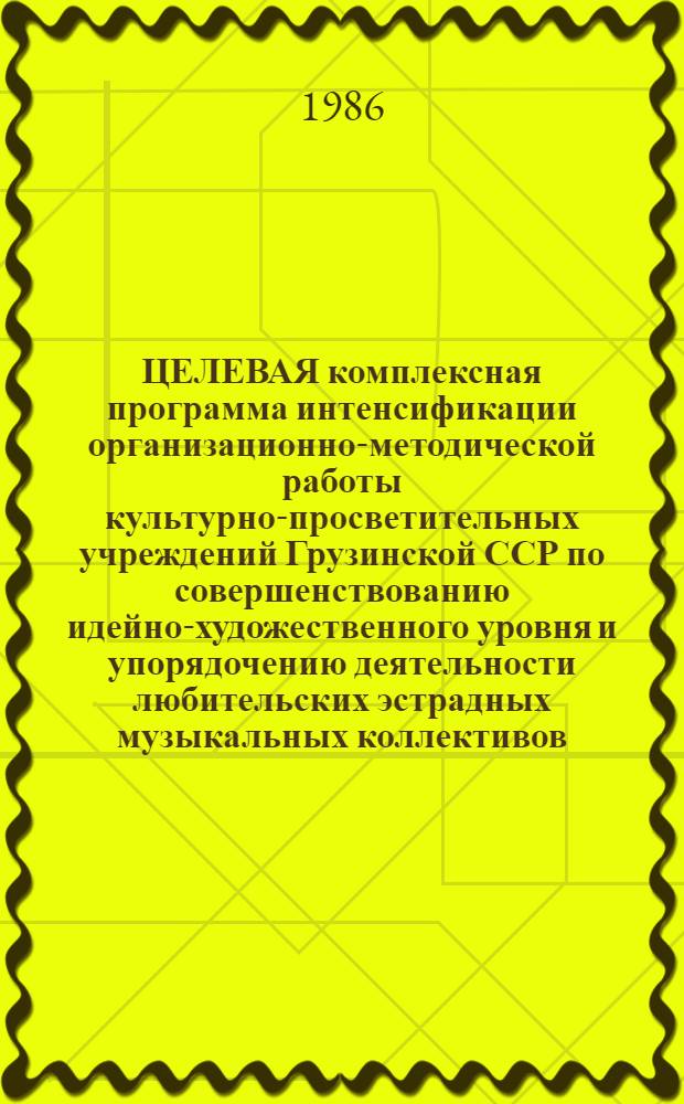 ЦЕЛЕВАЯ комплексная программа интенсификации организационно-методической работы культурно-просветительных учреждений Грузинской ССР по совершенствованию идейно-художественного уровня и упорядочению деятельности любительских эстрадных музыкальных коллективов... ... на 1986-1990 гг.