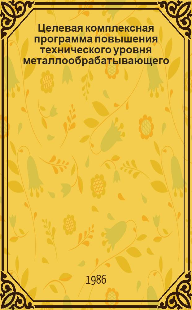Целевая комплексная программа повышения технического уровня металлообрабатывающего, литейного, деревообрабатывающего оборудования, инструмента и средств измерений на 1986-1990 годы : Утв. М-вом станкостроит. и инструм. пром-сти 04.04.86