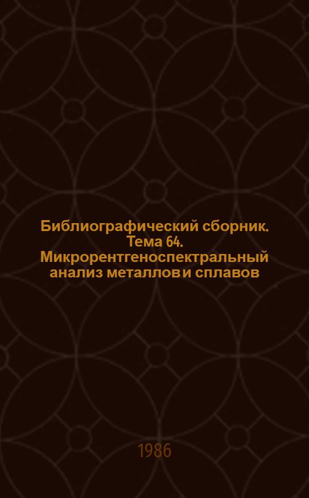 Библиографический сборник. Тема 64. Микрорентгеноспектральный анализ металлов и сплавов : Отеч. и иностр. лит. по информ.-техн. материалам ОНТИ и библиогр. Всесоюз. о-ва "Знание"