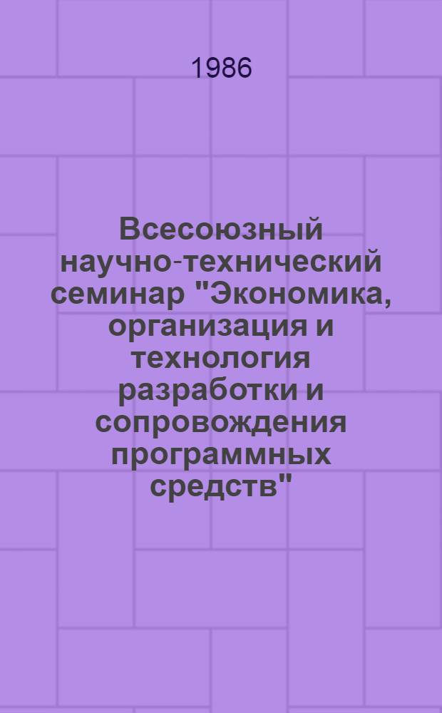 Всесоюзный научно-технический семинар "Экономика, организация и технология разработки и сопровождения программных средств" : Тез. докл. [В 2 кн.]. [2]: Секция 2 : Опыт создания и применения технологии разработки программных средств