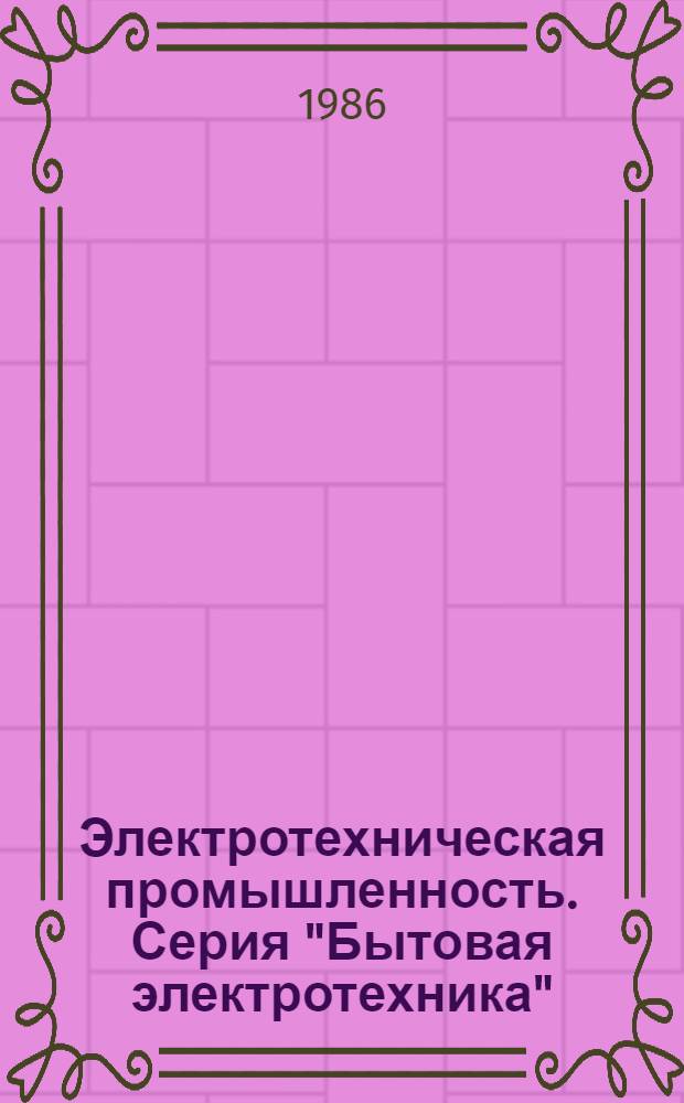 Электротехническая промышленность. Серия "Бытовая электротехника" : Экспресс-информ. : Отеч. произв. опыт