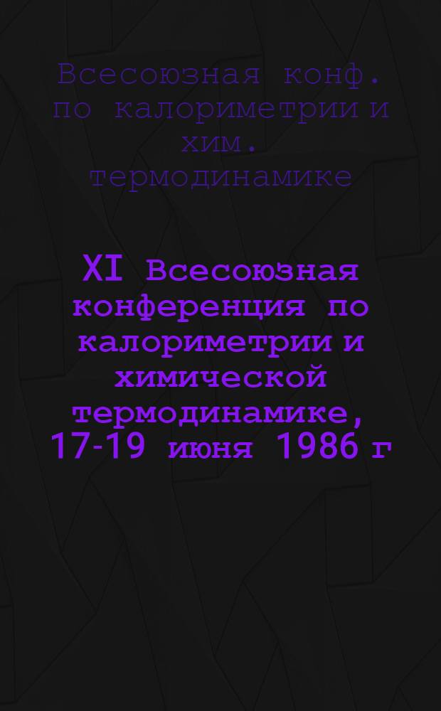 XI Всесоюзная конференция по калориметрии и химической термодинамике, 17-19 июня 1986 г. : Тез. докл