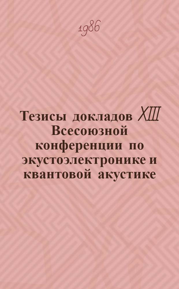 Тезисы докладов XIII Всесоюзной конференции по экустоэлектронике и квантовой акустике, 8-10 октября 1986 г., Черновцы