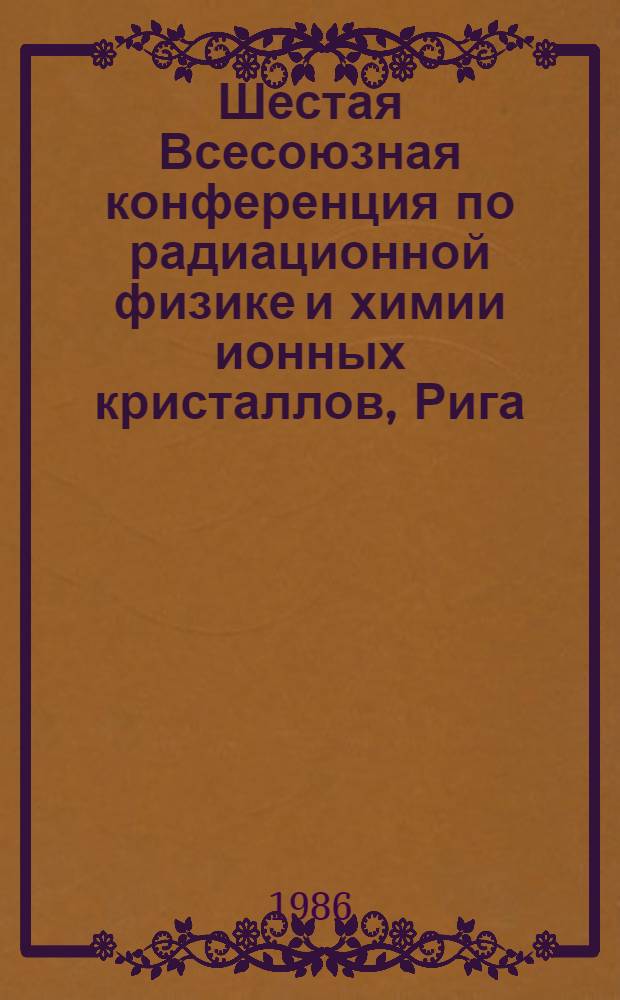 Шестая Всесоюзная конференция по радиационной физике и химии ионных кристаллов, Рига, 9-11 октября 1986 г : Тез. докл. [В 2 ч.]. Ч. 1