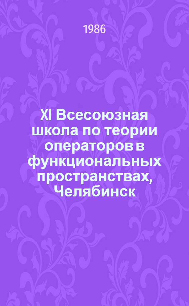 XI Всесоюзная школа по теории операторов в функциональных пространствах, Челябинск, 26-30 мая 1986 г : Тез. докл. Ч. 1