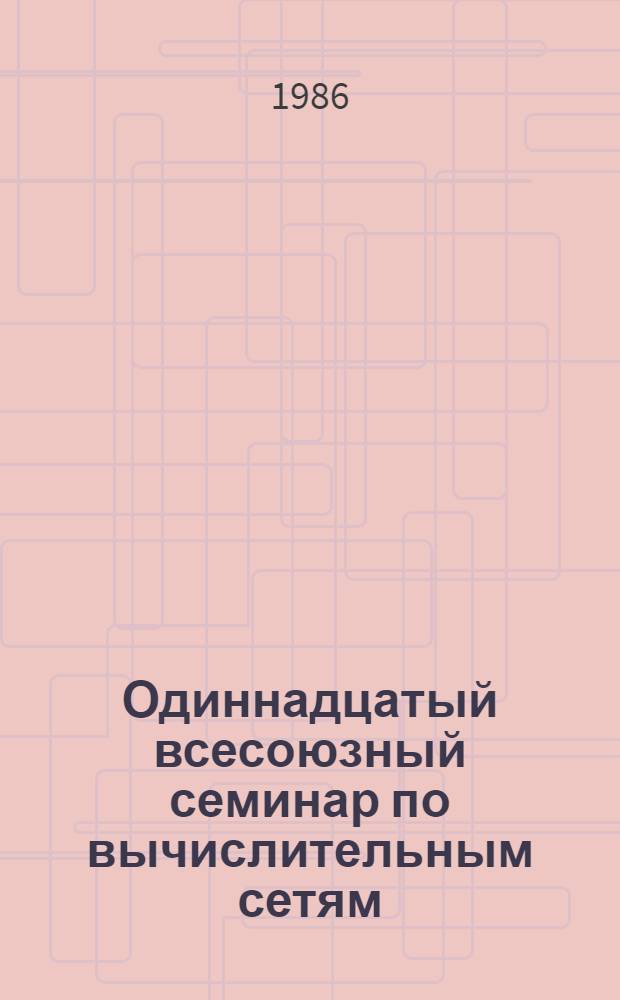 Одиннадцатый всесоюзный семинар по вычислительным сетям : Тез. докл