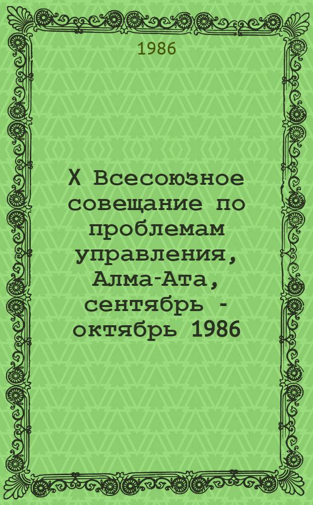 X Всесоюзное совещание по проблемам управления, Алма-Ата, сентябрь - октябрь 1986 : Тез. докл. : В 2 кн.