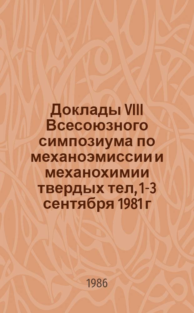 Доклады VIII Всесоюзного симпозиума по механоэмиссии и механохимии твердых тел, 1-3 сентября 1981 г.