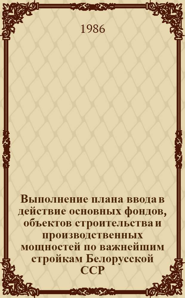 Выполнение плана ввода в действие основных фондов, объектов строительства и производственных мощностей по важнейшим стройкам Белорусской ССР : По данным годового отчета (гос. капит. вложения). ... за 1985 год