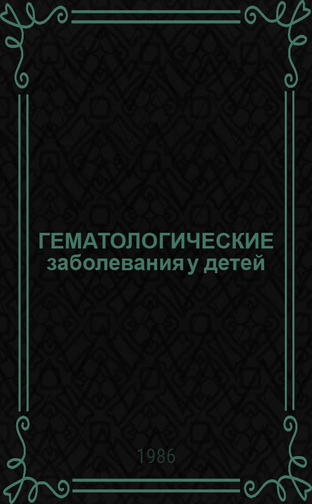 ГЕМАТОЛОГИЧЕСКИЕ заболевания у детей : Метод. разраб. по программир. контролю для студентов V-VI курсов, врачей-педиатров, в том числе гематологов [В 2 ч.]. [Ч. 1] : Вопросы
