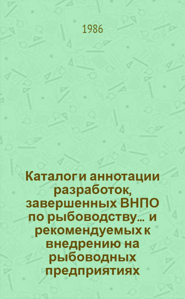 Каталог и аннотации разработок, завершенных ВНПО по рыбоводству ... и рекомендуемых к внедрению на рыбоводных предприятиях. ... в 1981-1985 гг.