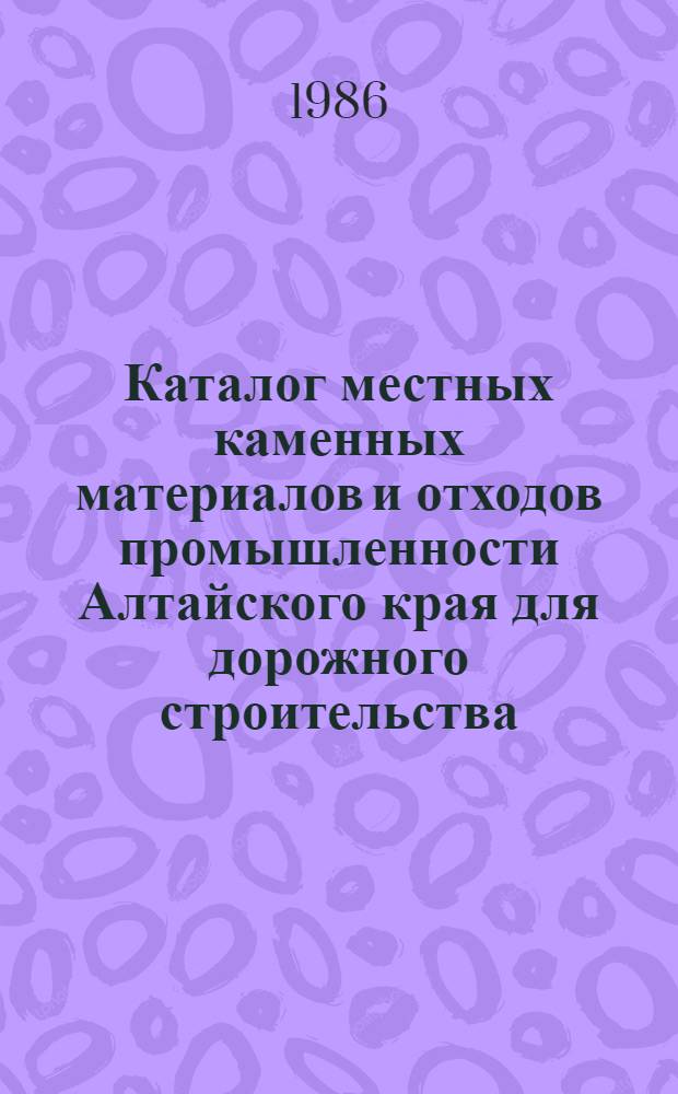 Каталог местных каменных материалов и отходов промышленности Алтайского края для дорожного строительства. Т. 1 : Каталог природных каменных материалов