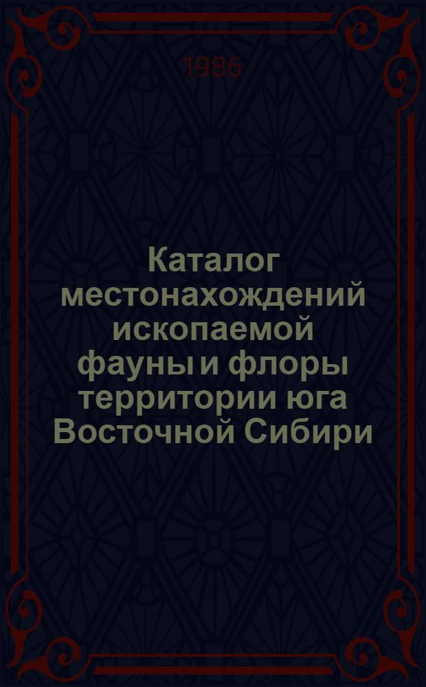 [Каталог местонахождений ископаемой фауны и флоры территории юга Восточной Сибири]