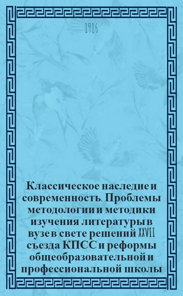 Классическое наследие и современность. Проблемы методологии и методики изучения литературы в вузе в свете решений XXVII съезда КПСС и реформы общеобразовательной и профессиональной школы : Тез. докл. межвуз. обл. науч.-практ. конф. литературоведов, 13-16 мая 1986 г. [В 2 вып. Вып. 1