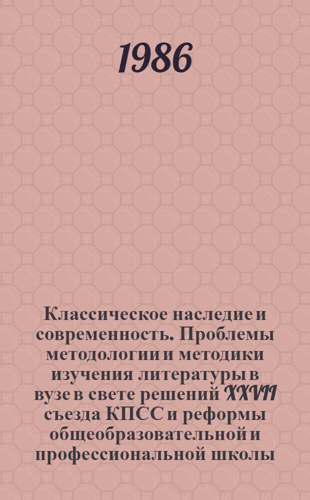 Классическое наследие и современность. Проблемы методологии и методики изучения литературы в вузе в свете решений XXVII съезда КПСС и реформы общеобразовательной и профессиональной школы : Тез. докл. межвуз. обл. науч.-практ. конф. литературоведов, 13-16 мая 1986 г. [В 2 вып. Вып. 2