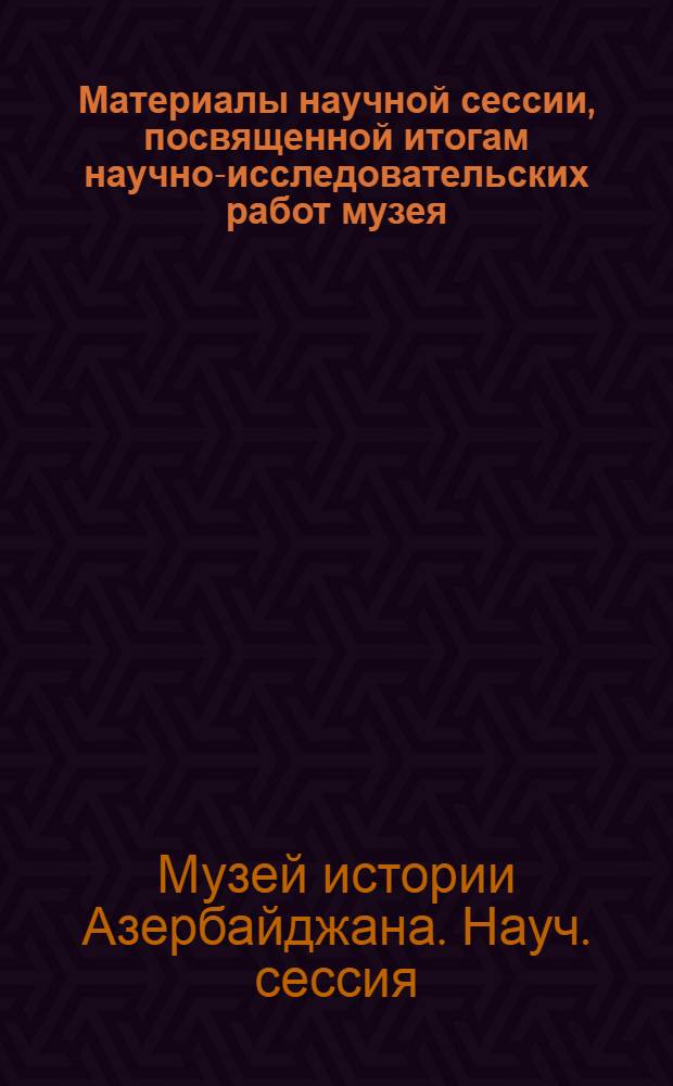 Материалы научной сессии, посвященной итогам научно-исследовательских работ музея ...