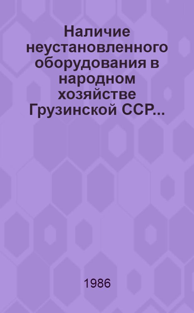 Наличие неустановленного оборудования в народном хозяйстве Грузинской ССР.. : Стат. сб. ... [за XI пятилетку]