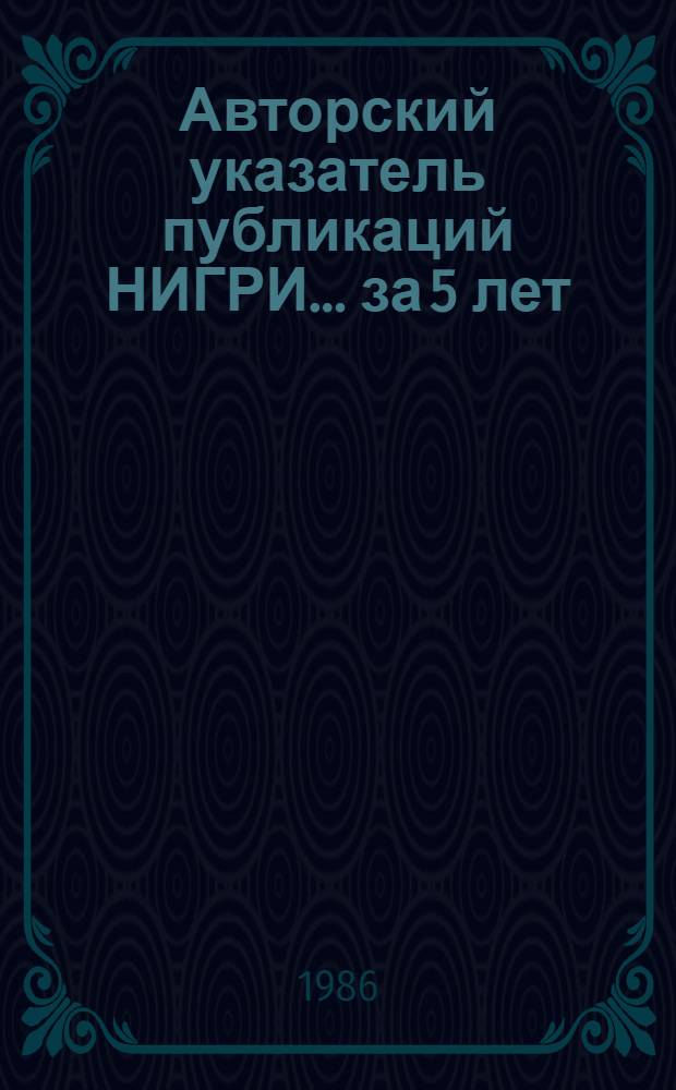 Авторский указатель публикаций НИГРИ... ... за 5 лет (1981-1985 гг.)