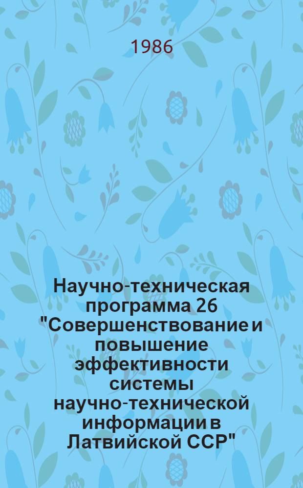 Научно-техническая программа 26 "Совершенствование и повышение эффективности системы научно-технической информации в Латвийской ССР" (научно-техническая информация)... ... на 1986-1990 годы