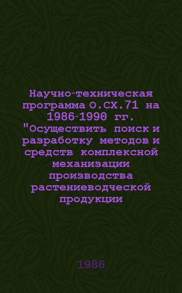 Научно-техническая программа О.СХ.71 на 1986-1990 гг. "Осуществить поиск и разработку методов и средств комплексной механизации производства растениеводческой продукции, обеспечивающих повышение производительности труда в 2,0-2,5 раза, снижение удельных затрат топливных и материальных ресурсов
