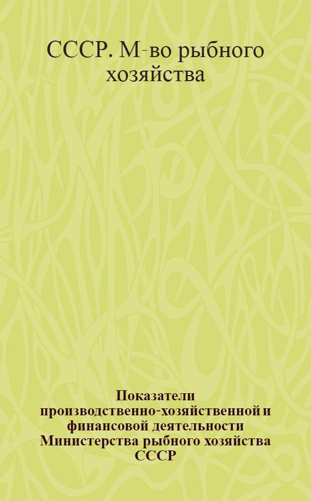 Показатели производственно-хозяйственной и финансовой деятельности Министерства рыбного хозяйства СССР... : Стат. сб.