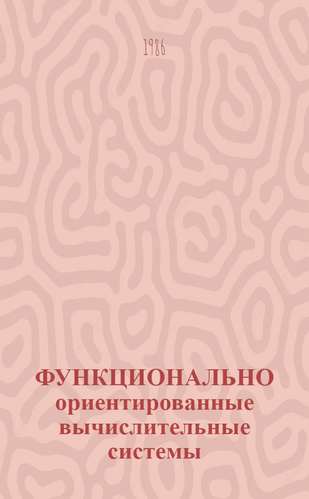 ФУНКЦИОНАЛЬНО ориентированные вычислительные системы : Респ. науч.-техн. конф. (28-30 мая 1986 г.) : Тез. докл