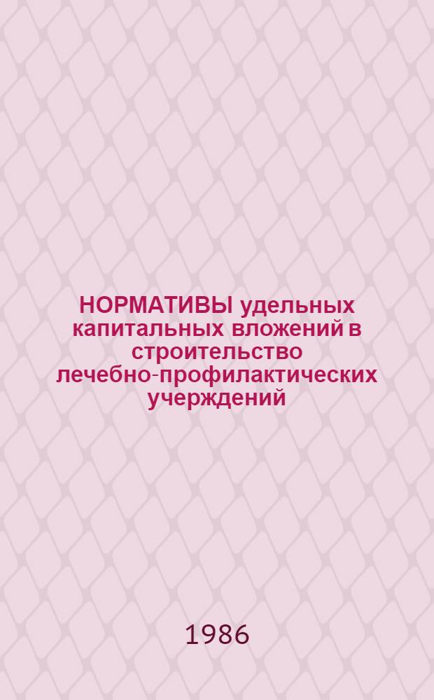 НОРМАТИВЫ удельных капитальных вложений в строительство лечебно-профилактических учерждений.. : Утв. М-вом здравоохранения СССР 12.07.86. ... на 1986-1990 гг.
