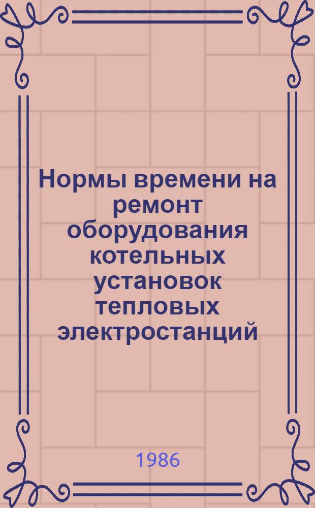 Нормы времени на ремонт оборудования котельных установок тепловых электростанций : В 5 вып. : Утв. М-вом энергетики и электрификации СССР 27.10.84