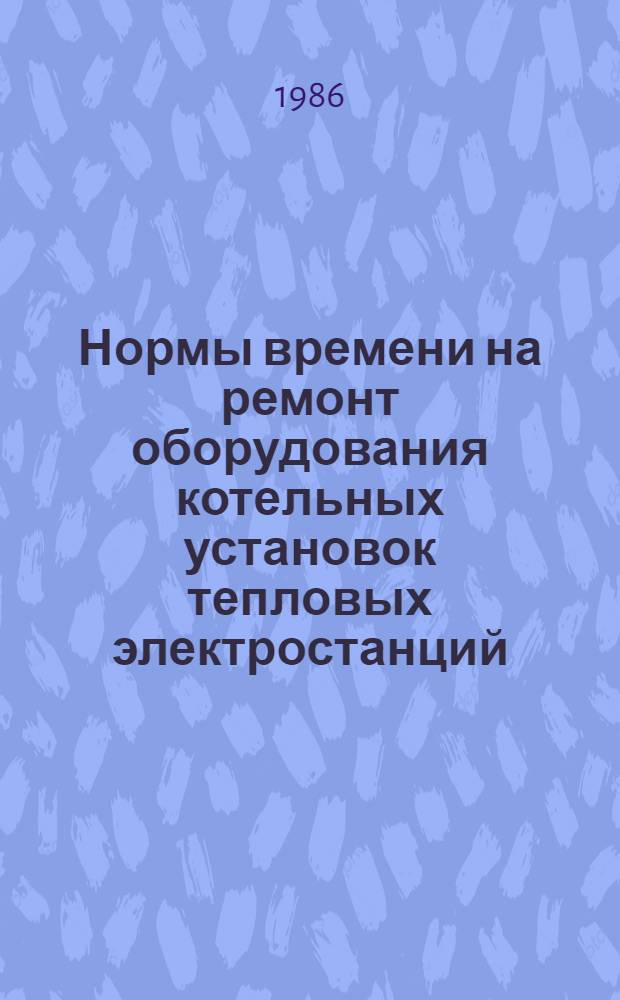 Нормы времени на ремонт оборудования котельных установок тепловых электростанций : [В 5 вып. Утв. М-вом энергетики и электрификации СССР 27.10.84]. Вып. 2, ч. 1 : НР 34-70-77-85
