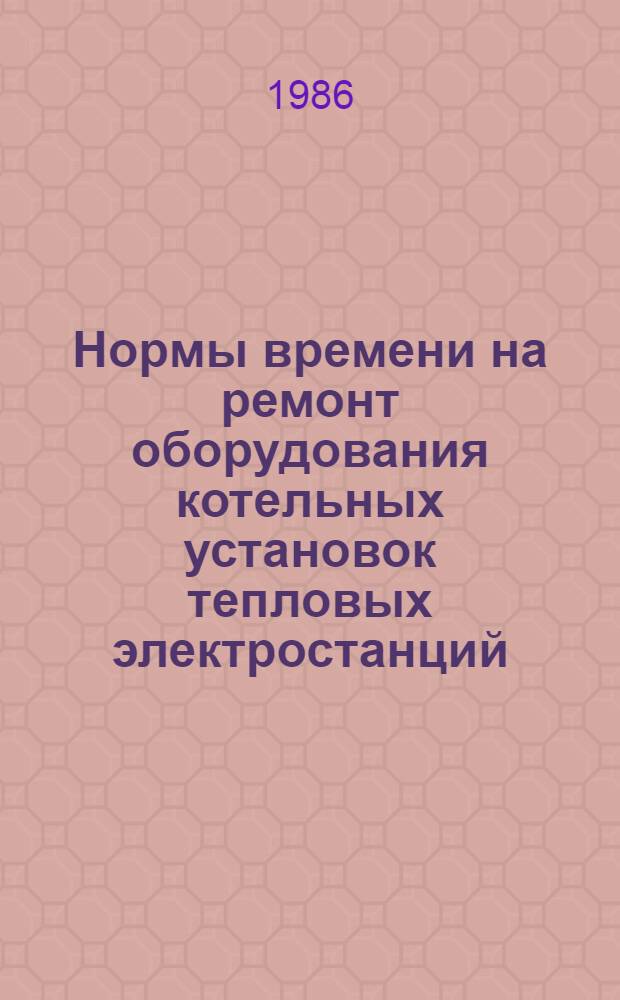 Нормы времени на ремонт оборудования котельных установок тепловых электростанций : [В 5 вып. Утв. М-вом энергетики и электрификации СССР 27.10.84]. Вып. 3, ч. 1 : НР 34-70-78-84