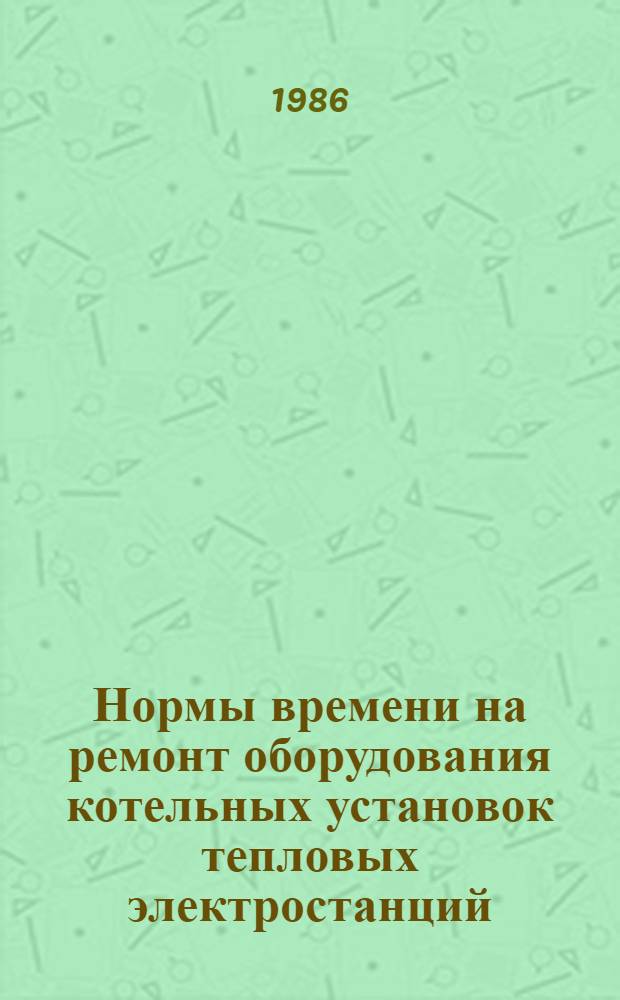 Нормы времени на ремонт оборудования котельных установок тепловых электростанций : [В 5 вып. Утв. М-вом энергетики и электрификации СССР 27.10.84]. Вып. 5, ч. 1 : НР 34-70-087-85