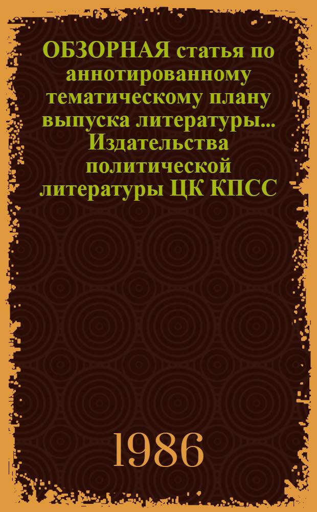 [ОБЗОРНАЯ статья по аннотированному тематическому плану выпуска литературы... Издательства политической литературы ЦК КПСС]. ... на 1987 год