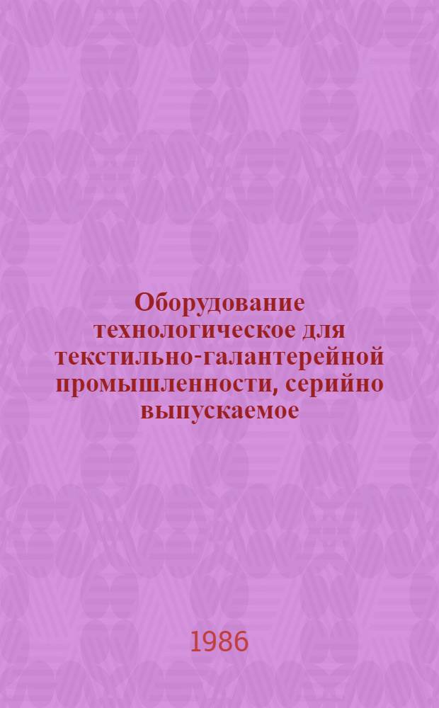 Оборудование технологическое для текстильно-галантерейной промышленности, серийно выпускаемое.. : Номенклатур. кат. ... в 1986 году