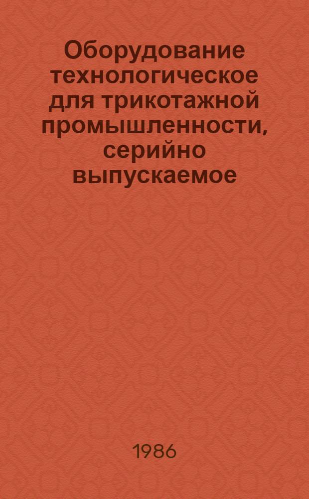 Оборудование технологическое для трикотажной промышленности, серийно выпускаемое.. : Номенклатур. каталог. ... в 1986 году