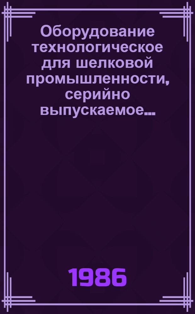 Оборудование технологическое для шелковой промышленности, серийно выпускаемое.. : Номенклатур. кат. ... в 1986 году
