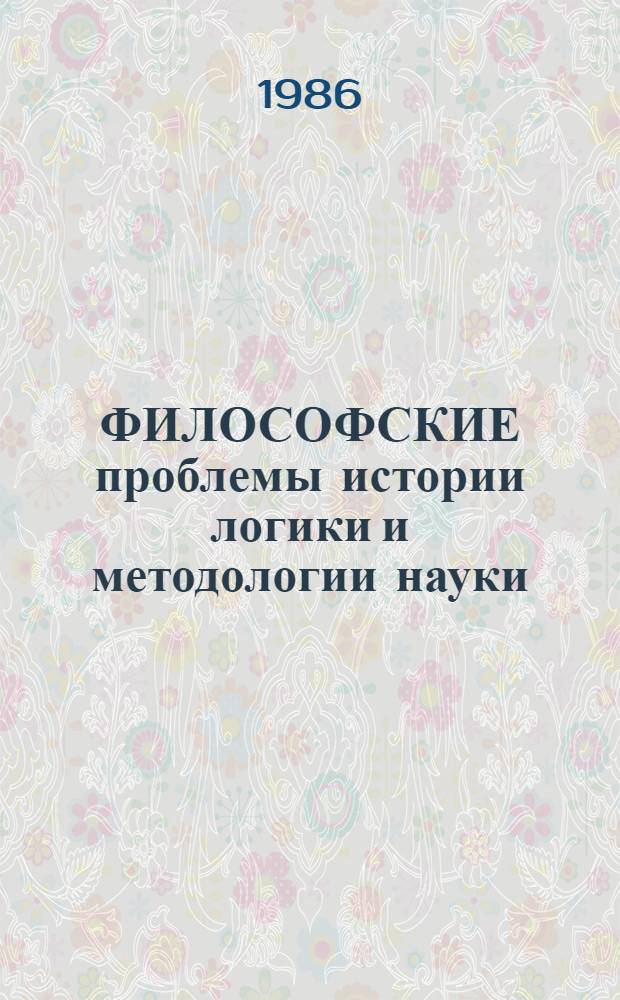 ФИЛОСОФСКИЕ проблемы истории логики и методологии науки : (Материалы к Всесоюз. конф. "Методол. и мировоззрен. пробл. истории философии", секция X). Ч. 1