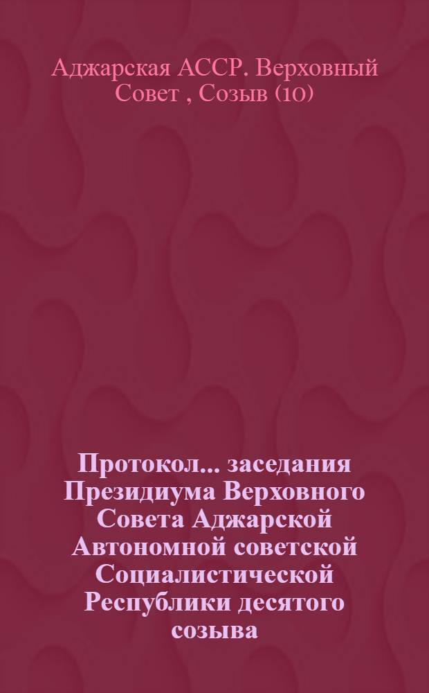 Протокол... заседания Президиума Верховного Совета Аджарской Автономной советской Социалистической Республики десятого созыва