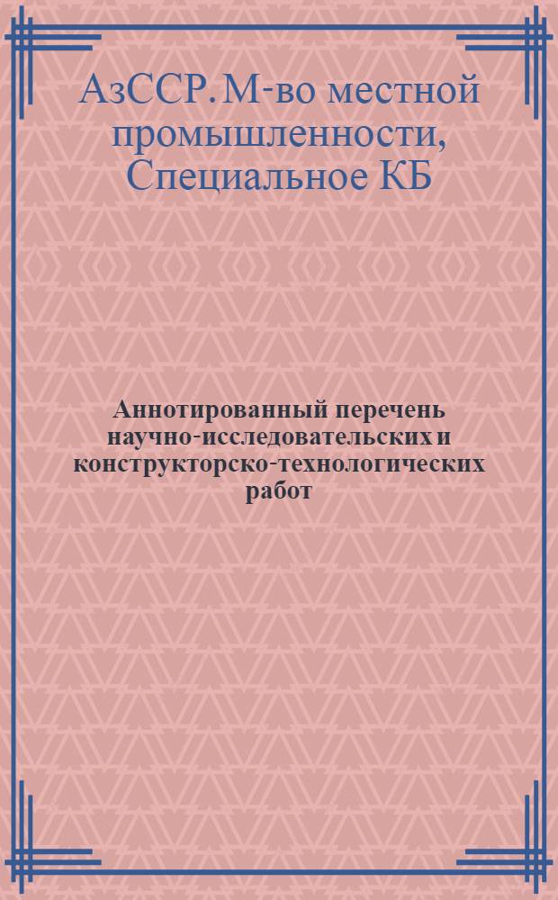 Аннотированный перечень научно-исследовательских и конструкторско-технологических работ, выполненных СКБ ММП АзССР... : Сер. "Мест. пром-сть"