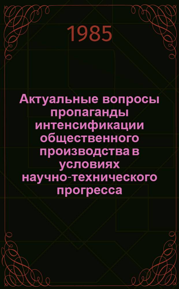 Актуальные вопросы пропаганды интенсификации общественного производства в условиях научно-технического прогресса : (Тез. докл. и выступлений науч.-практ. конф., 26 сент. 1985 г.). Т. 2