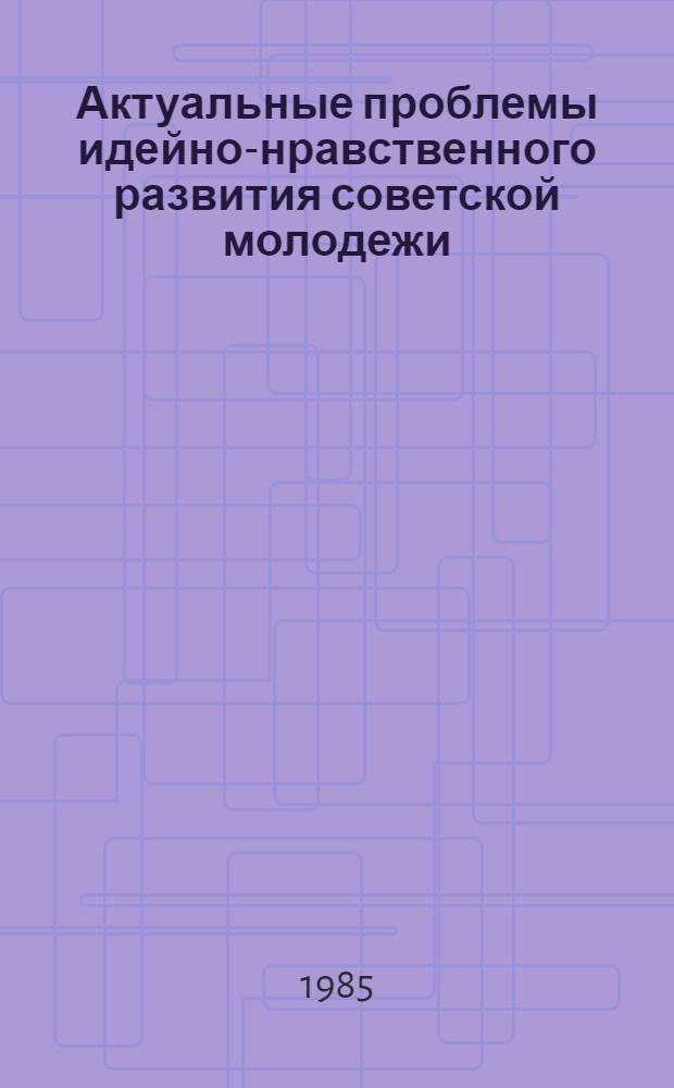 Актуальные проблемы идейно-нравственного развития советской молодежи: условия, факторы и пути формирования социальной активности : [Межвуз. сб. науч. тр. В 2 ч.]. Ч. 1
