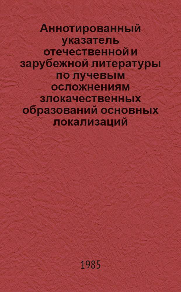 Аннотированный указатель отечественной и зарубежной литературы по лучевым осложнениям злокачественных образований основных локализаций ... ... 1981-1984 гг.