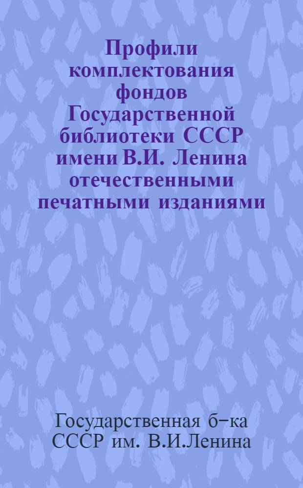 Профили комплектования фондов Государственной библиотеки СССР имени В.И. Ленина отечественными печатными изданиями : Метод. рекомендации